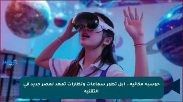 حوسبة مكانية.. أبل تطور سماعات ونظارات تمهد لعصر جديد في التقنية